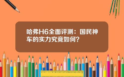 哈弗H6全面评测：国民神车的实力究竟如何？