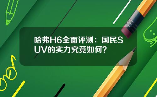 哈弗H6全面评测：国民SUV的实力究竟如何？