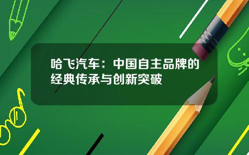 哈飞汽车：中国自主品牌的经典传承与创新突破