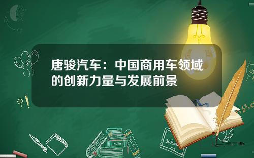 唐骏汽车：中国商用车领域的创新力量与发展前景