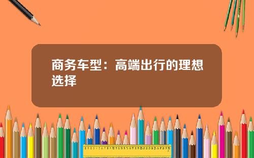 商务车型：高端出行的理想选择