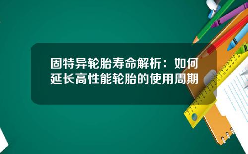 固特异轮胎寿命解析：如何延长高性能轮胎的使用周期