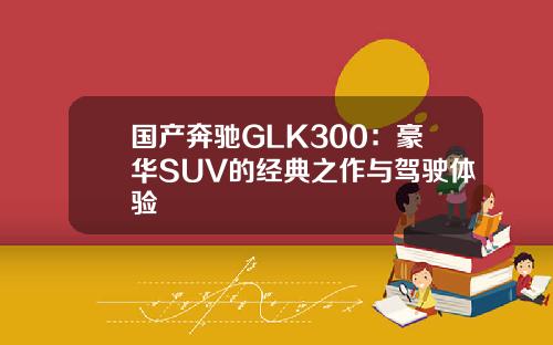 国产奔驰GLK300：豪华SUV的经典之作与驾驶体验