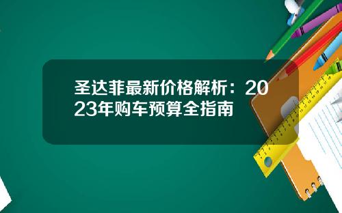 圣达菲最新价格解析：2023年购车预算全指南