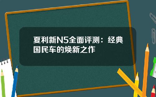 夏利新N5全面评测：经典国民车的焕新之作