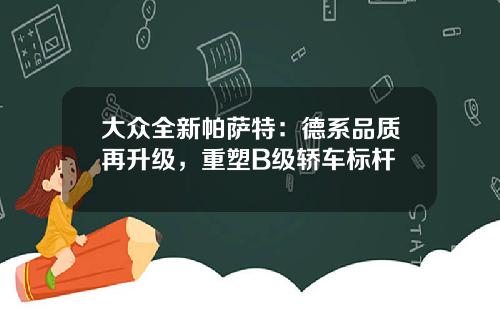 大众全新帕萨特:德系品质再升级,重塑B级轿车标杆