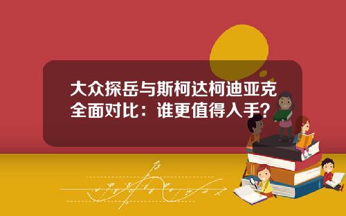 大众探岳与斯柯达柯迪亚克全面对比：谁更值得入手？