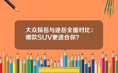 大众探岳与途岳全面对比：哪款SUV更适合你？
