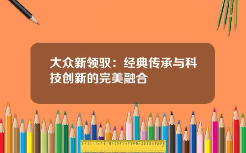大众新领驭:经典传承与科技创新的完美融合