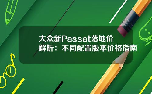 大众新Passat落地价解析：不同配置版本价格指南