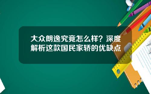大众朗逸究竟怎么样？深度解析这款国民家轿的优缺点