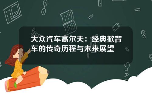 大众汽车高尔夫：经典掀背车的传奇历程与未来展望