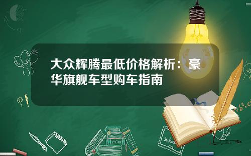大众辉腾最低价格解析：豪华旗舰车型购车指南
