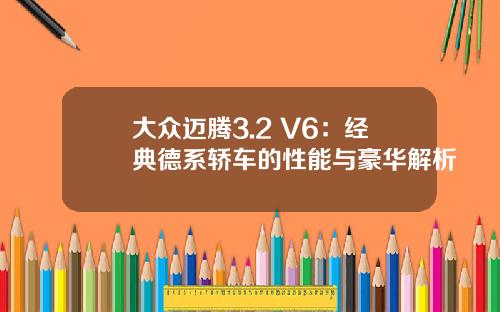 大众迈腾3.2 V6：经典德系轿车的性能与豪华解析
