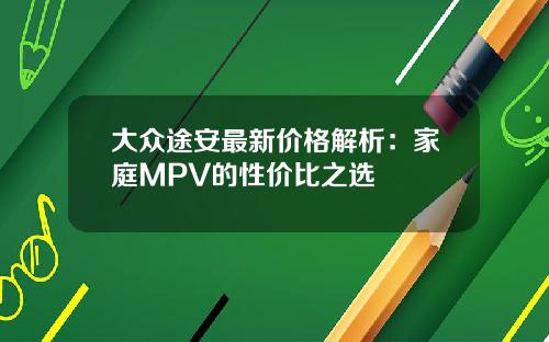大众途安最新价格解析：家庭MPV的性价比之选