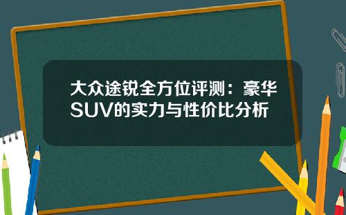大众途锐全方位评测:豪华SUV的实力与性价比分析