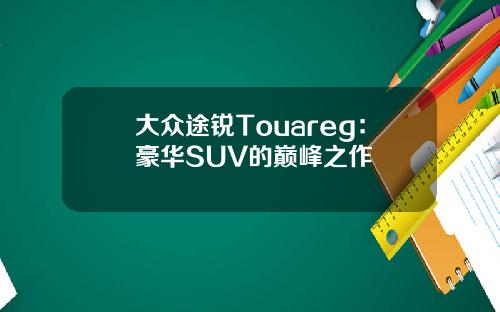 大众途锐Touareg：豪华SUV的巅峰之作