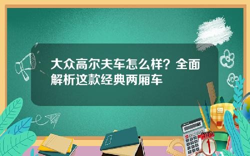 大众高尔夫车怎么样？全面解析这款经典两厢车