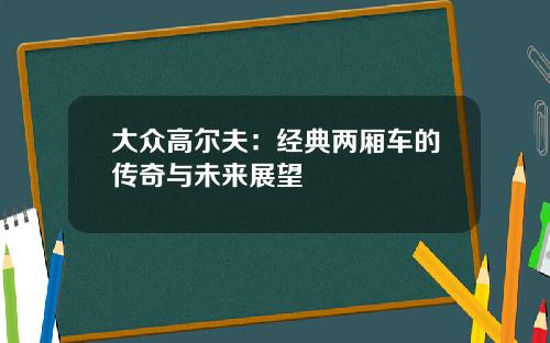 大众高尔夫：经典两厢车的传奇与未来展望