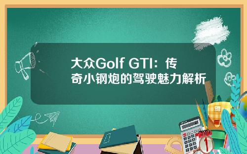 大众Golf GTI：传奇小钢炮的驾驶魅力解析