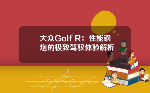 大众Golf R：性能钢炮的极致驾驭体验解析