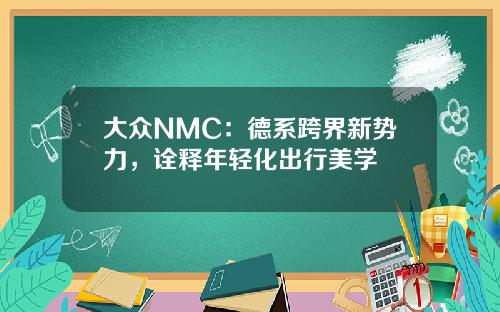 大众NMC：德系跨界新势力，诠释年轻化出行美学