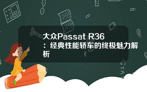 大众Passat R36：经典性能轿车的终极魅力解析