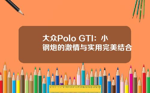 大众Polo GTI:小钢炮的激情与实用完美结合