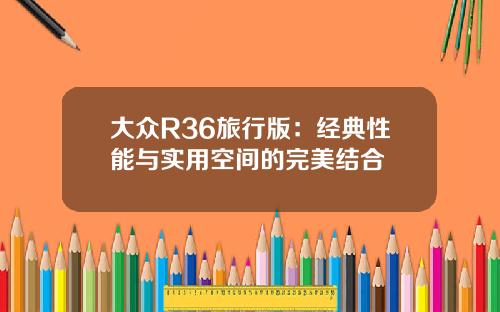 大众R36旅行版：经典性能与实用空间的完美结合