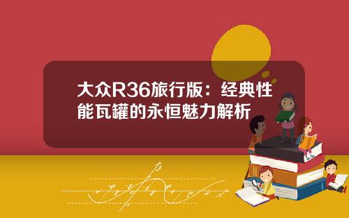 大众R36旅行版：经典性能瓦罐的永恒魅力解析