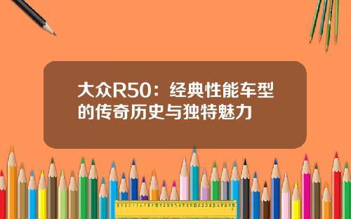 大众R50：经典性能车型的传奇历史与独特魅力
