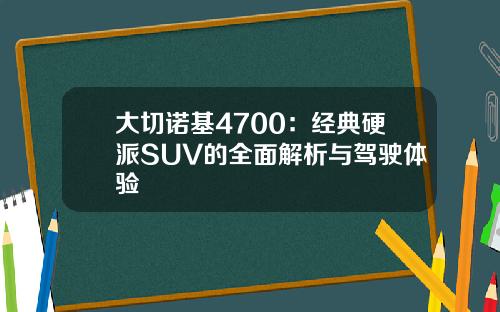 大切诺基4700：经典硬派SUV的全面解析与驾驶体验