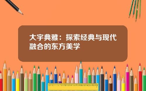 大宇典雅：探索经典与现代融合的东方美学
