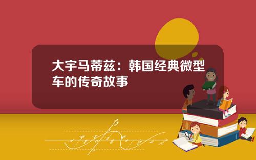 大宇马蒂兹：韩国经典微型车的传奇故事
