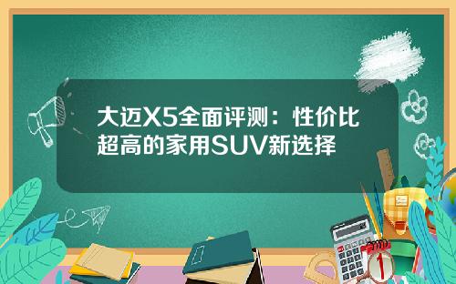 大迈X5全面评测：性价比超高的家用SUV新选择