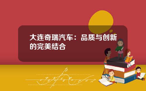大连奇瑞汽车:品质与创新的完美结合