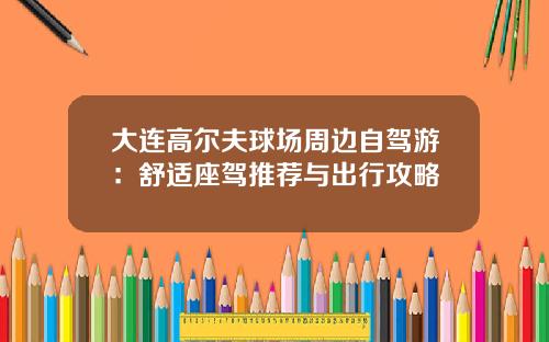 大连高尔夫球场周边自驾游：舒适座驾推荐与出行攻略