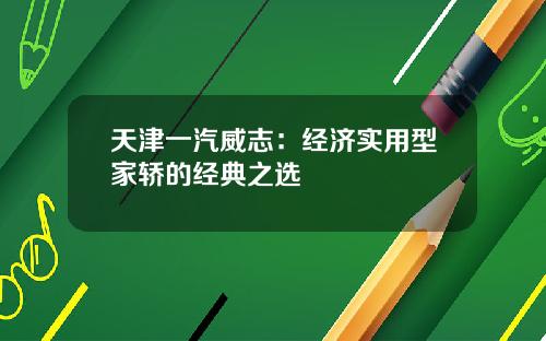 天津一汽威志：经济实用型家轿的经典之选
