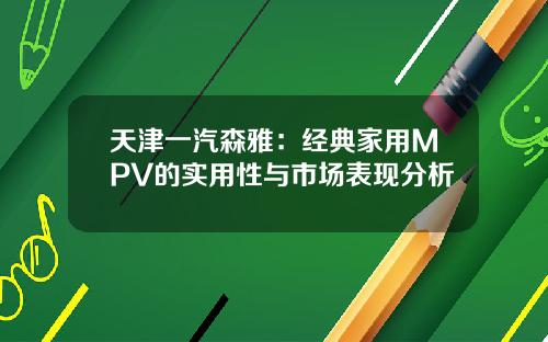 天津一汽森雅:经典家用MPV的实用性与市场表现分析