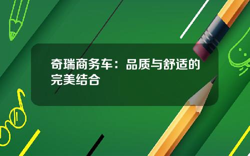 奇瑞商务车：品质与舒适的完美结合