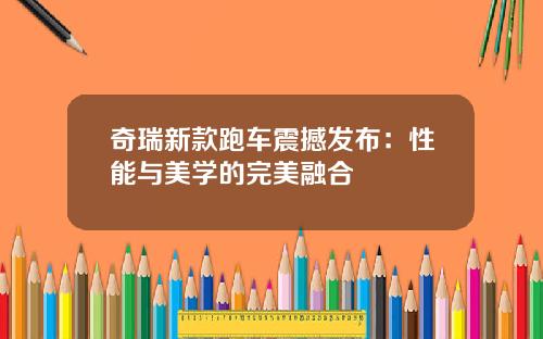 奇瑞新款跑车震撼发布：性能与美学的完美融合