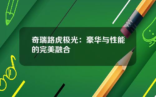 奇瑞路虎极光：豪华与性能的完美融合