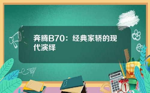 奔腾B70：经典家轿的现代演绎