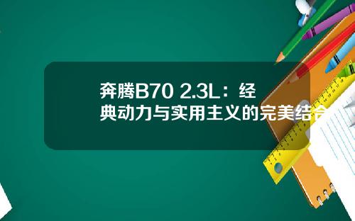 奔腾B70 2.3L：经典动力与实用主义的完美结合