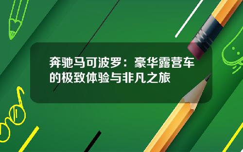 奔驰马可波罗:豪华露营车的极致体验与非凡之旅