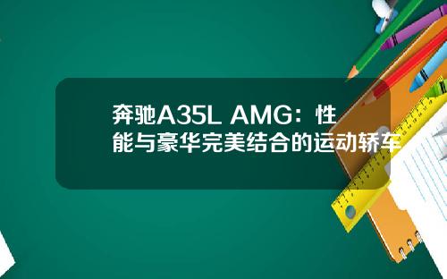 奔驰A35L AMG：性能与豪华完美结合的运动轿车