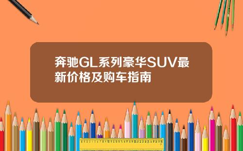 奔驰GL系列豪华SUV最新价格及购车指南