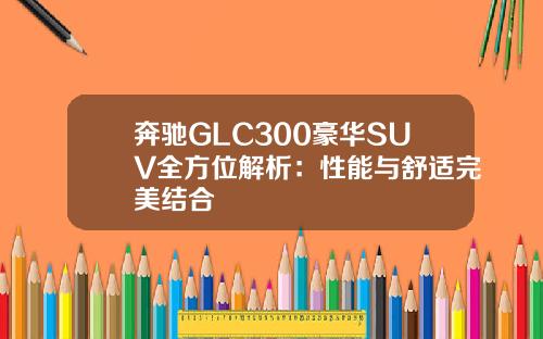 奔驰GLC300豪华SUV全方位解析：性能与舒适完美结合
