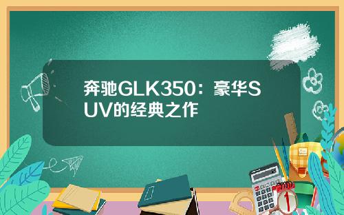 奔驰GLK350：豪华SUV的经典之作