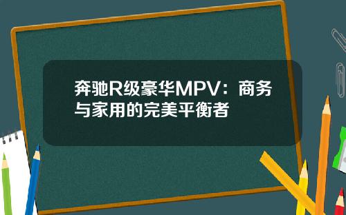 奔驰R级豪华MPV：商务与家用的完美平衡者